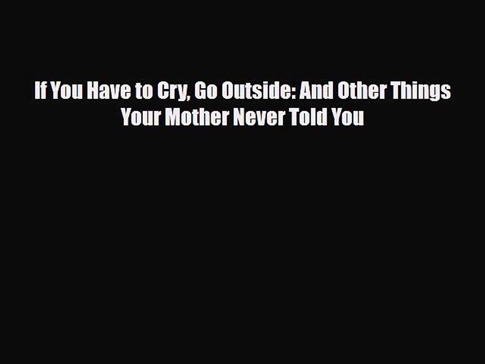 [PDF Download] If You Have to Cry Go Outside: And Other Things Your Mother Never Told You [Download]