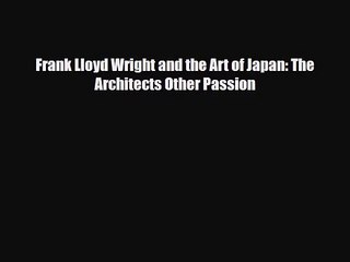 [PDF Download] Frank Lloyd Wright and the Art of Japan: The Architects Other Passion [Read]