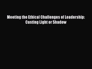 [PDF Download] Meeting the Ethical Challenges of Leadership: Casting Light or Shadow [Download]