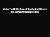 [PDF Download] Mining The Middle Ground: Developing Mid-level Managers for Strategic Change
