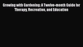 PDF Download Growing with Gardening: A Twelve-month Guide for Therapy Recreation and Education