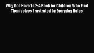 Download Why Do I Have To?: A Book for Children Who Find Themselves Frustrated by Everyday