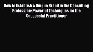 [PDF Download] How to Establish a Unique Brand in the Consulting Profession: Powerful Techniques