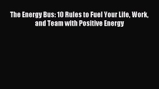 [PDF Download] The Energy Bus: 10 Rules to Fuel Your Life Work and Team with Positive Energy