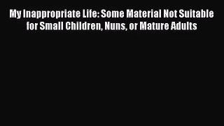 [PDF Download] My Inappropriate Life: Some Material Not Suitable for Small Children Nuns or