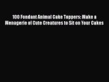 Read 100 Fondant Animal Cake Toppers: Make a Menagerie of Cute Creatures to Sit on Your Cakes
