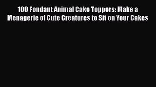Read 100 Fondant Animal Cake Toppers: Make a Menagerie of Cute Creatures to Sit on Your Cakes