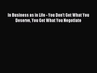 [PDF Download] In Business as in Life - You Don't Get What You Deserve You Get What You Negotiate