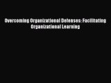 [PDF Download] Overcoming Organizational Defenses: Facilitating Organizational Learning [Download]