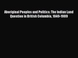 Read Aboriginal Peoples and Politics: The Indian Land Question in British Columbia 1849-1989