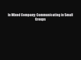 [PDF Download] In Mixed Company: Communicating in Small Groups [Read] Online