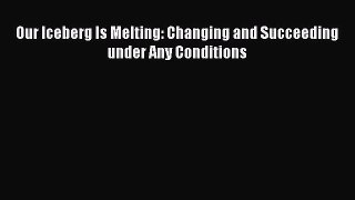 [PDF Download] Our Iceberg Is Melting: Changing and Succeeding under Any Conditions [Read]