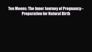 [PDF Download] Ten Moons: The Inner Journey of Pregnancy--Preparation for Natural Birth [Download]