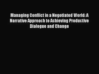 [PDF Download] Managing Conflict in a Negotiated World: A Narrative Approach to Achieving Productive