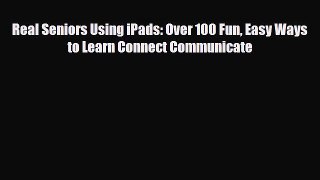 [PDF Download] Real Seniors Using iPads: Over 100 Fun Easy Ways to Learn Connect Communicate