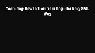 [PDF Download] Team Dog: How to Train Your Dog--the Navy SEAL Way [Read] Full Ebook