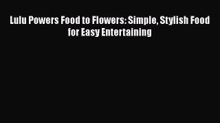 [PDF Download] Lulu Powers Food to Flowers: Simple Stylish Food for Easy Entertaining [Read]