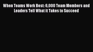 [PDF Download] When Teams Work Best: 6000 Team Members and Leaders Tell What it Takes to Succeed