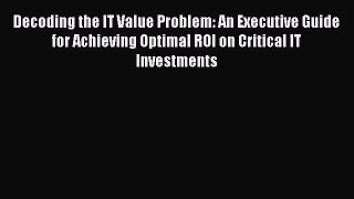[PDF Download] Decoding the IT Value Problem: An Executive Guide for Achieving Optimal ROI