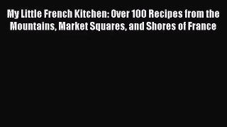 Read My Little French Kitchen: Over 100 Recipes from the Mountains Market Squares and Shores