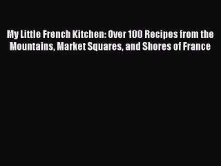 Read My Little French Kitchen: Over 100 Recipes from the Mountains Market Squares and Shores