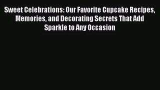 [PDF Download] Sweet Celebrations: Our Favorite Cupcake Recipes Memories and Decorating Secrets