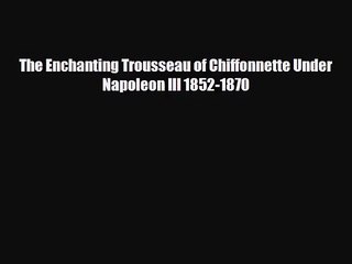 [PDF Download] The Enchanting Trousseau of Chiffonnette Under Napoleon III 1852-1870 [Download]