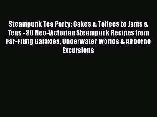 Read Steampunk Tea Party: Cakes & Toffees to Jams & Teas - 30 Neo-Victorian Steampunk Recipes