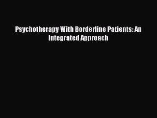 [PDF Download] Psychotherapy With Borderline Patients: An Integrated Approach [Download] Full