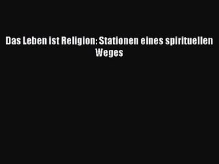 [PDF Herunterladen] Das Leben ist Religion: Stationen eines spirituellen Weges [PDF] Full Ebook