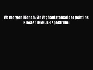 [PDF Herunterladen] Ab morgen Mönch: Ein Afghanistansoldat geht ins Kloster (HERDER spektrum)