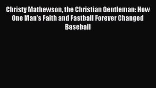 [PDF Download] Christy Mathewson the Christian Gentleman: How One Man's Faith and Fastball