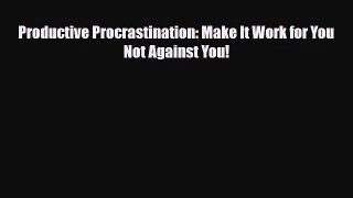 [PDF Download] Productive Procrastination: Make It Work for You Not Against You! [Read] Full