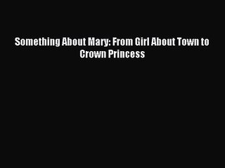 (PDF Download) Something About Mary: From Girl About Town to Crown Princess Read Online