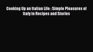 Read Cooking Up an Italian Life : Simple Pleasures of Italy in Recipes and Stories Ebook Free