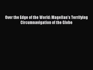 [PDF Download] Over the Edge of the World: Magellan's Terrifying Circumnavigation of the Globe