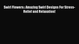 [PDF Download] Swirl Flowers:: Amazing Swirl Designs For Stress-Relief and Relaxation! [Read]
