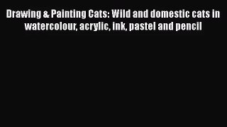 [PDF Download] Drawing & Painting Cats: Wild and domestic cats in watercolour acrylic ink pastel