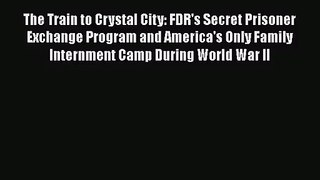 [PDF Download] The Train to Crystal City: FDR's Secret Prisoner Exchange Program and America's