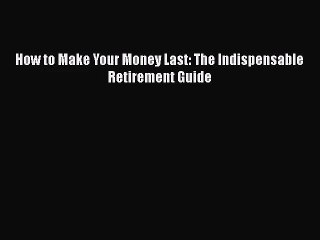 [PDF Download] How to Make Your Money Last: The Indispensable Retirement Guide [Download] Online