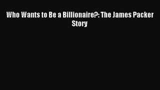 (PDF Download) Who Wants to Be a Billionaire?: The James Packer Story Read Online