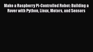 Make a Raspberry Pi-Controlled Robot: Building a Rover with Python Linux Motors and Sensors