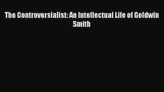 (PDF Download) The Controversialist: An Intellectual Life of Goldwin Smith Download