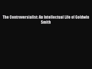 (PDF Download) The Controversialist: An Intellectual Life of Goldwin Smith Download