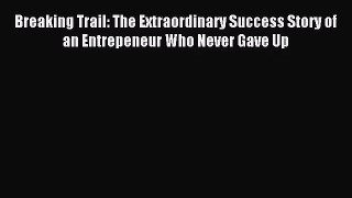 (PDF Download) Breaking Trail: The Extraordinary Success Story of an Entrepeneur Who Never