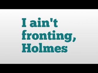 I ain't fronting, Holmes meaning and pronunciation