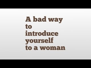 A bad way to introduce yourself to a woman meaning and pronunciation