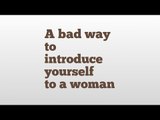 A bad way to introduce yourself to a woman meaning and pronunciation