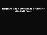 [PDF Download] Every Bitter Thing Is Sweet: Tasting the Goodness of God in All Things [PDF]