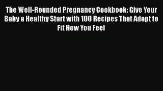 [PDF Download] The Well-Rounded Pregnancy Cookbook: Give Your Baby a Healthy Start with 100